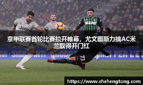 意甲联赛首轮比赛拉开帷幕，尤文图斯力擒AC米兰取得开门红