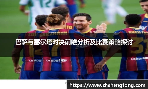 巴萨与塞尔塔对决前瞻分析及比赛策略探讨