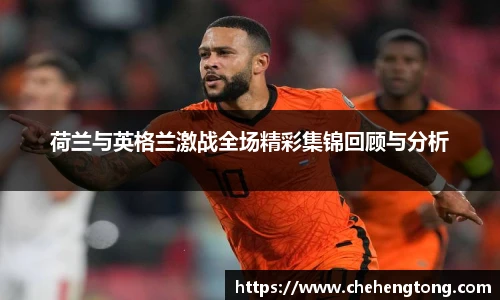 荷兰与英格兰激战全场精彩集锦回顾与分析