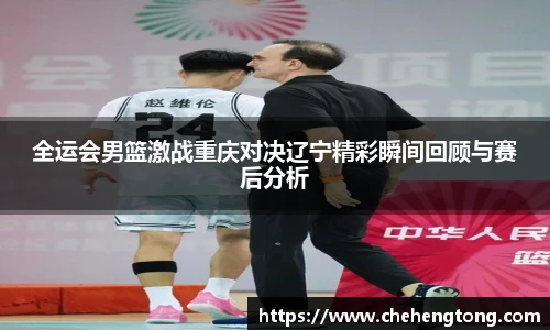 全运会男篮激战重庆对决辽宁精彩瞬间回顾与赛后分析