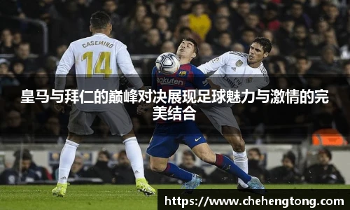 皇马与拜仁的巅峰对决展现足球魅力与激情的完美结合