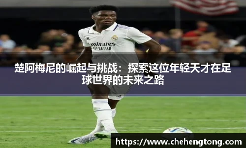 楚阿梅尼的崛起与挑战：探索这位年轻天才在足球世界的未来之路