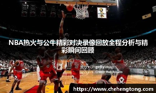 NBA热火与公牛精彩对决录像回放全程分析与精彩瞬间回顾